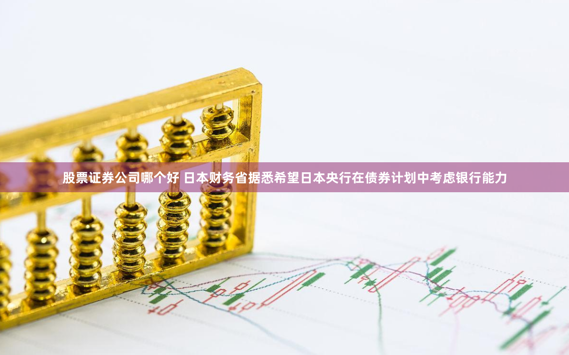股票证券公司哪个好 日本财务省据悉希望日本央行在债券计划中考虑银行能力