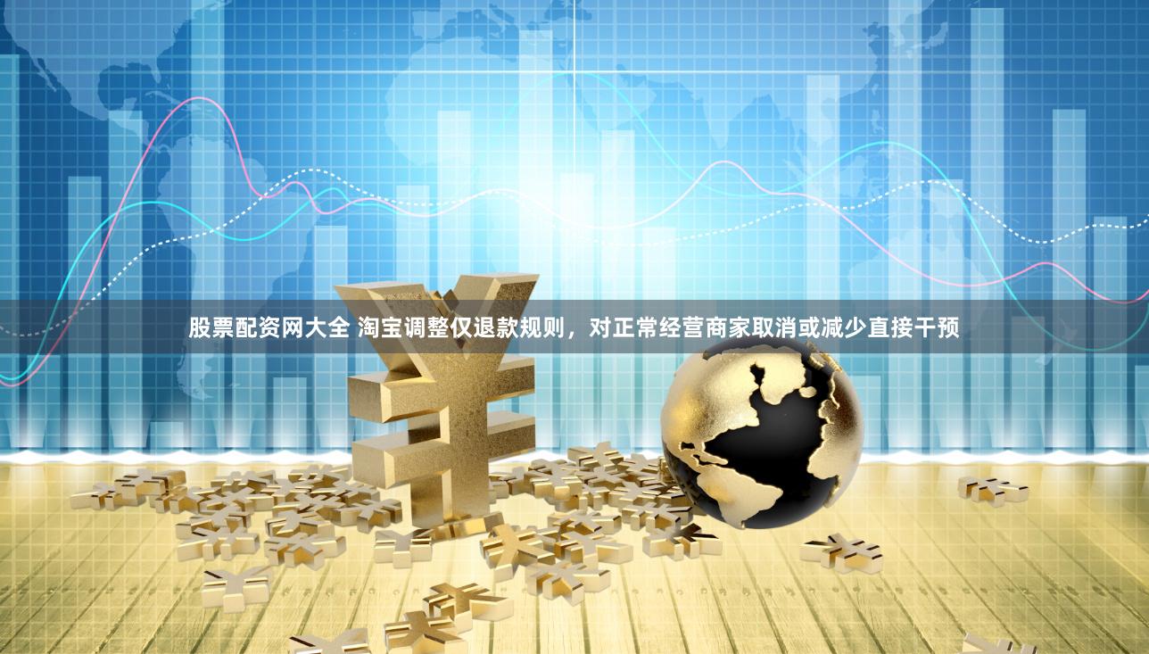 股票配资网大全 淘宝调整仅退款规则，对正常经营商家取消或减少直接干预