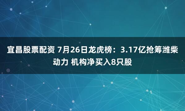 宜昌股票配资 7月26日龙虎榜：3.17亿抢筹潍柴动力 机构净买入8只股