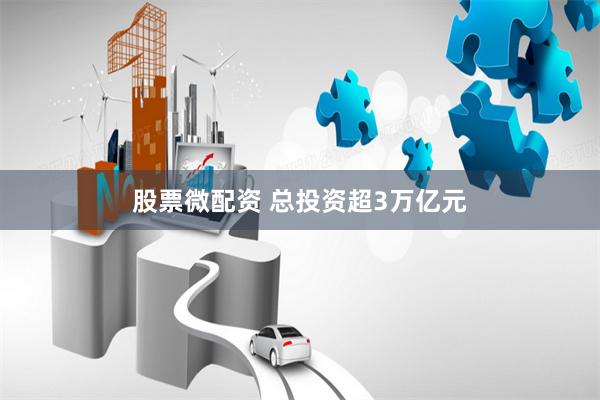 股票微配资 总投资超3万亿元