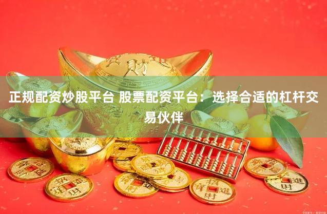 正规配资炒股平台 股票配资平台：选择合适的杠杆交易伙伴