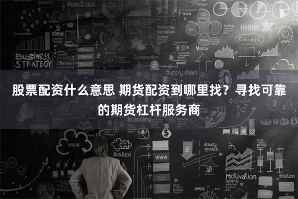 股票配资什么意思 期货配资到哪里找？寻找可靠的期货杠杆服务商
