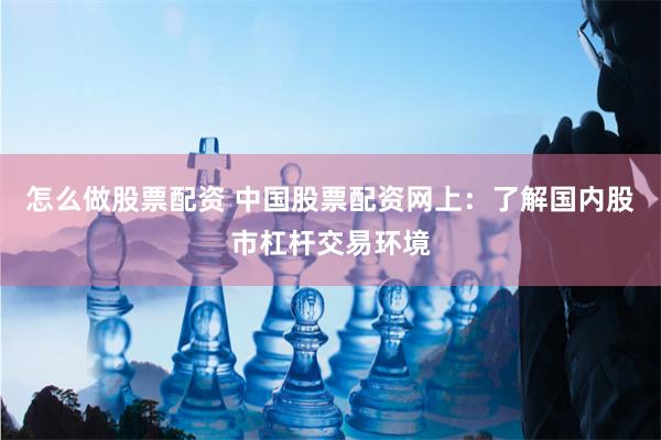 怎么做股票配资 中国股票配资网上：了解国内股市杠杆交易环境