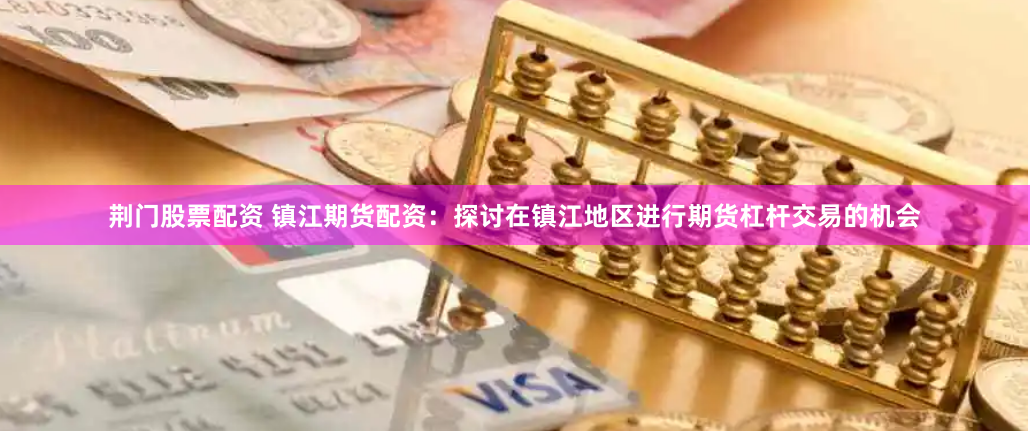 荆门股票配资 镇江期货配资：探讨在镇江地区进行期货杠杆交易的机会