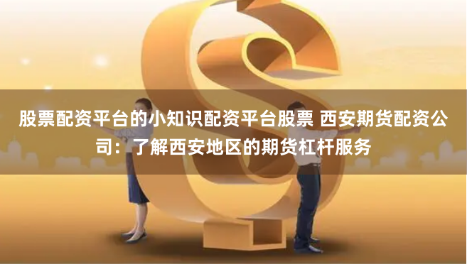 股票配资平台的小知识配资平台股票 西安期货配资公司：了解西安地区的期货杠杆服务