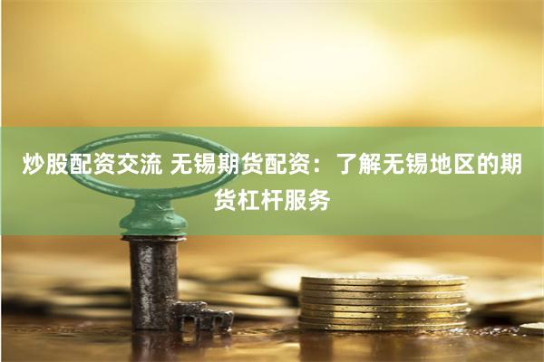 炒股配资交流 无锡期货配资：了解无锡地区的期货杠杆服务