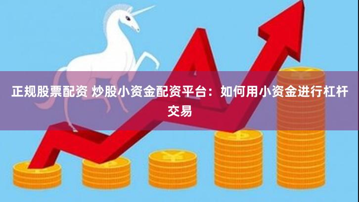 正规股票配资 炒股小资金配资平台：如何用小资金进行杠杆交易