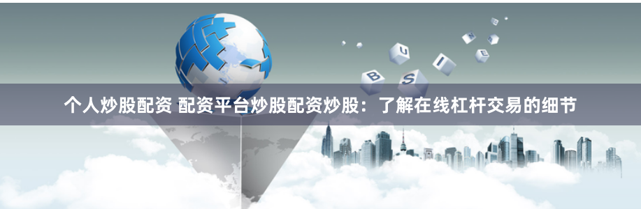个人炒股配资 配资平台炒股配资炒股：了解在线杠杆交易的细节
