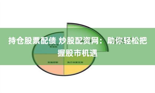持仓股票配债 炒股配资网：助你轻松把握股市机遇