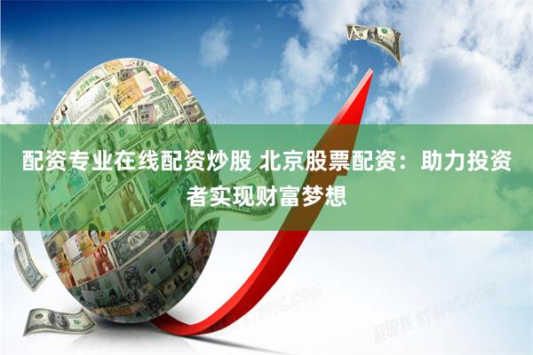 配资专业在线配资炒股 北京股票配资：助力投资者实现财富梦想