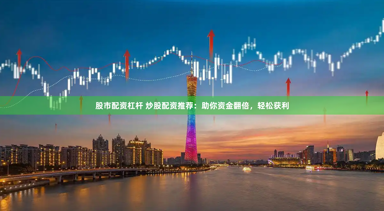 股市配资杠杆 炒股配资推荐：助你资金翻倍，轻松获利