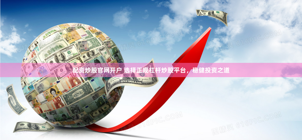 配资炒股官网开户 选择正规杠杆炒股平台，稳健投资之道