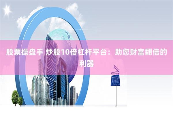 股票操盘手 炒股10倍杠杆平台：助您财富翻倍的利器