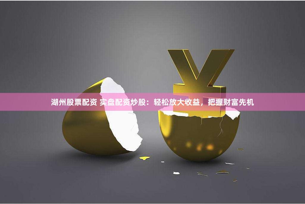 湖州股票配资 实盘配资炒股：轻松放大收益，把握财富先机