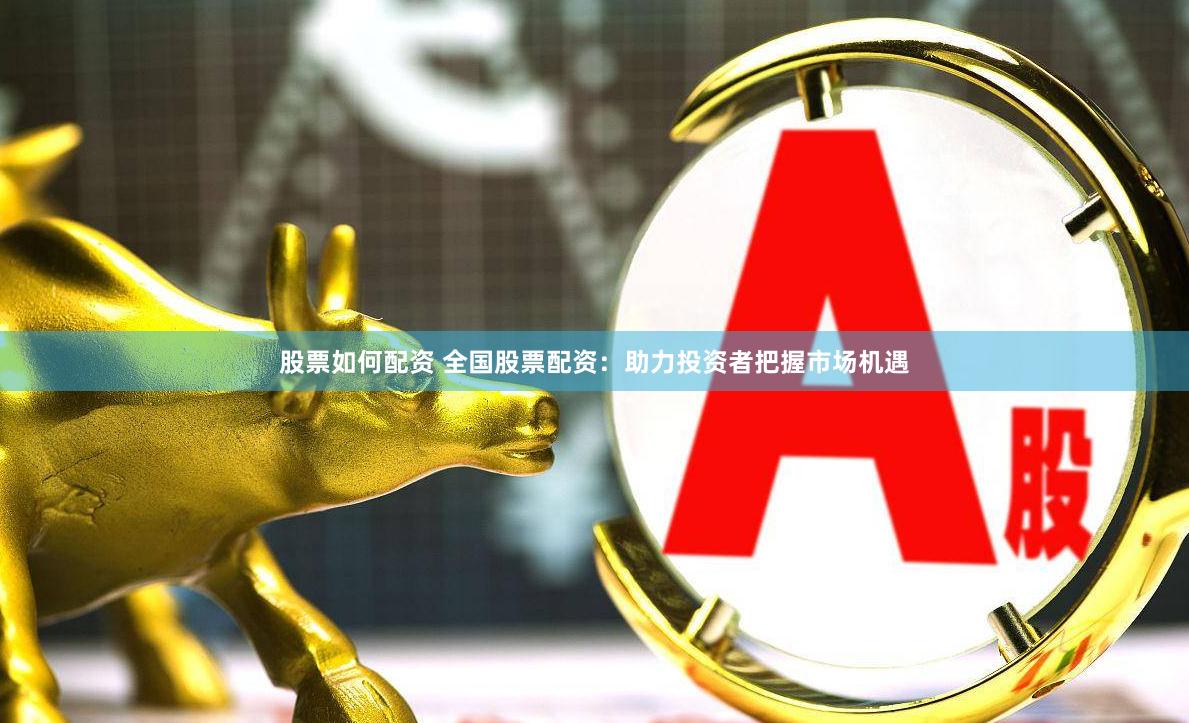 股票如何配资 全国股票配资：助力投资者把握市场机遇