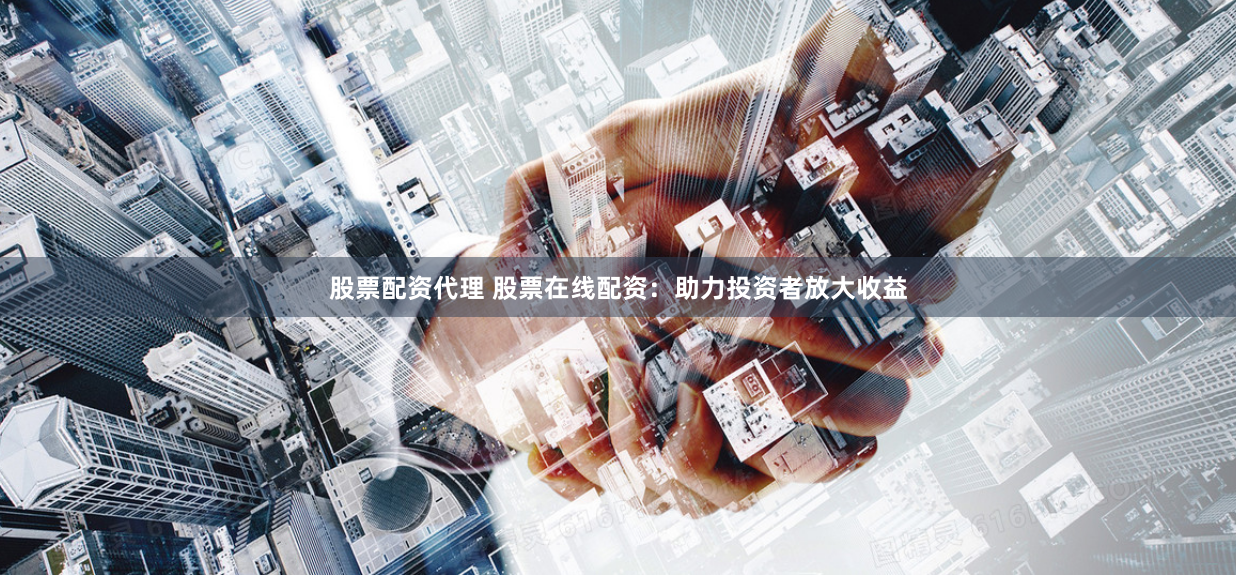 股票配资代理 股票在线配资：助力投资者放大收益