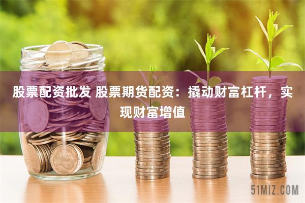 股票配资批发 股票期货配资：撬动财富杠杆，实现财富增值