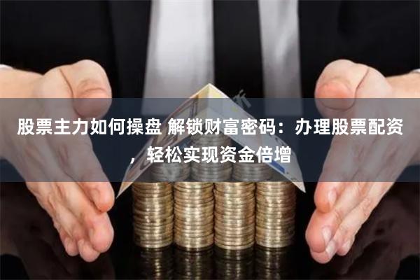 股票主力如何操盘 解锁财富密码：办理股票配资，轻松实现资金倍增