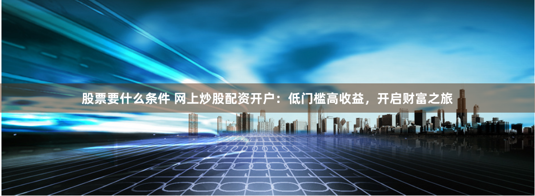 股票要什么条件 网上炒股配资开户：低门槛高收益，开启财富之旅