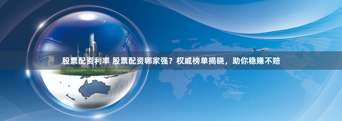 股票配资利率 股票配资哪家强？权威榜单揭晓，助你稳赚不赔