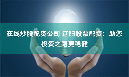 在线炒股配资公司 辽阳股票配资：助您投资之路更稳健