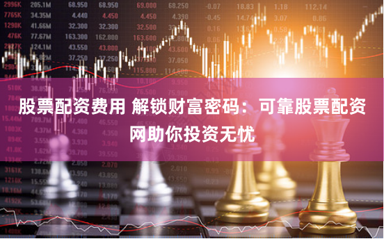 股票配资费用 解锁财富密码：可靠股票配资网助你投资无忧