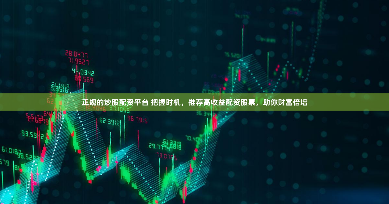 正规的炒股配资平台 把握时机，推荐高收益配资股票，助你财富倍增
