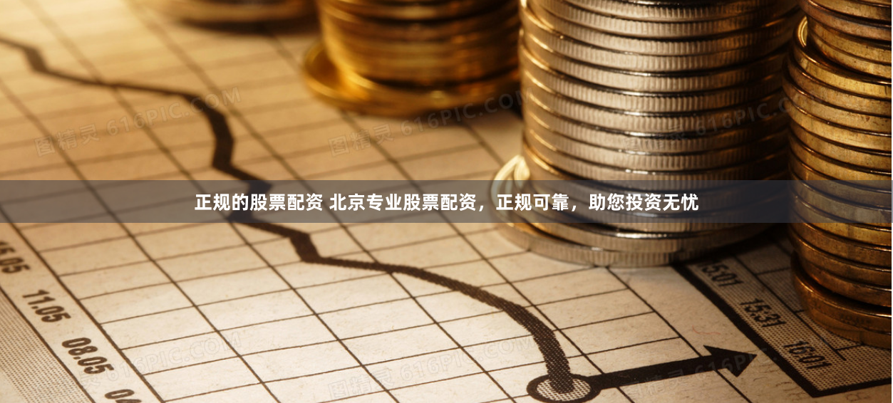 正规的股票配资 北京专业股票配资，正规可靠，助您投资无忧
