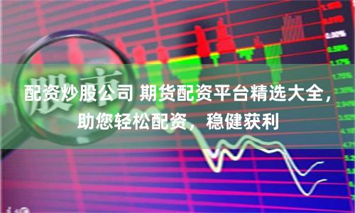 配资炒股公司 期货配资平台精选大全，助您轻松配资，稳健获利