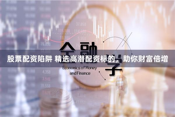 股票配资陷阱 精选高潜配资标的，助你财富倍增