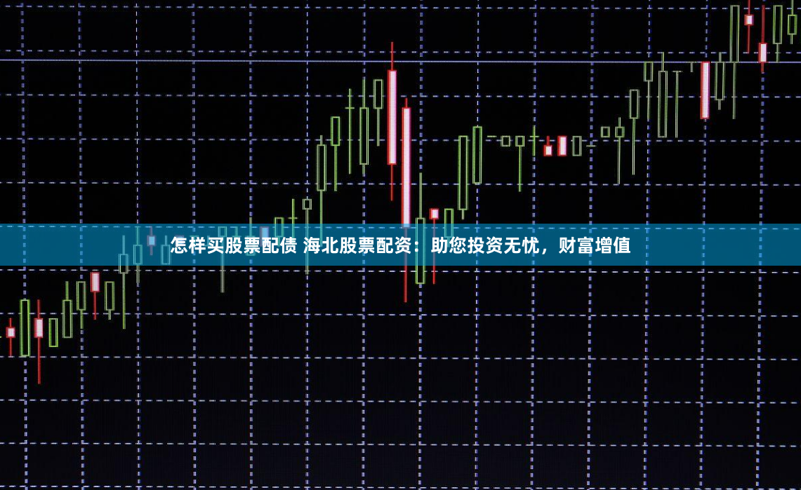 怎样买股票配债 海北股票配资：助您投资无忧，财富增值