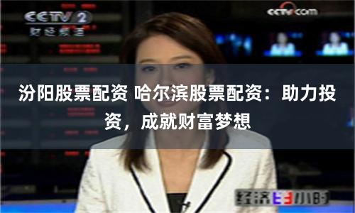 汾阳股票配资 哈尔滨股票配资：助力投资，成就财富梦想