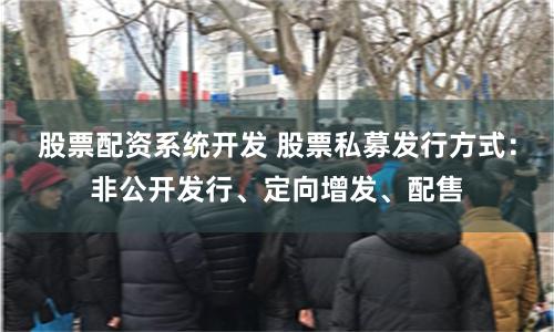 股票配资系统开发 股票私募发行方式：非公开发行、定向增发、配售