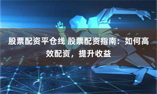 股票配资平仓线 股票配资指南：如何高效配资，提升收益