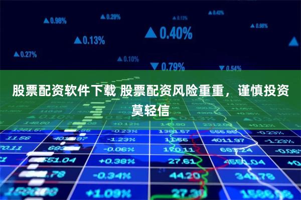 股票配资软件下载 股票配资风险重重，谨慎投资莫轻信