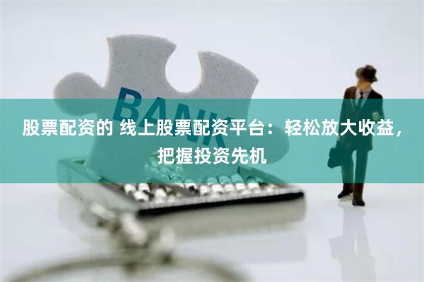 股票配资的 线上股票配资平台：轻松放大收益，把握投资先机