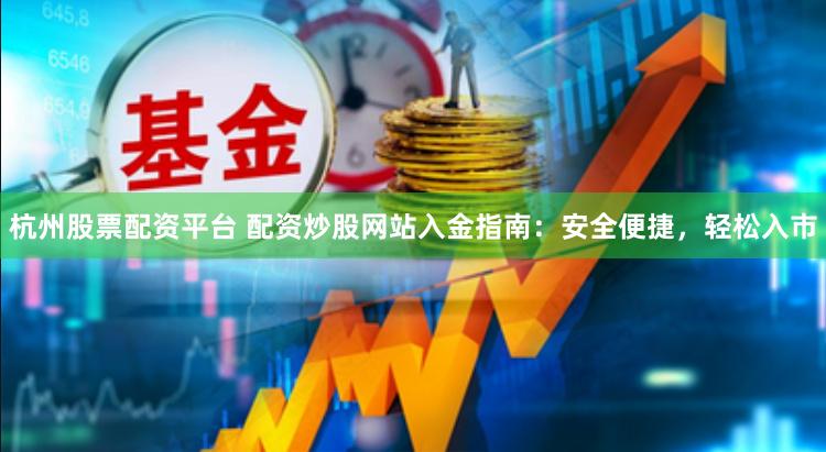 杭州股票配资平台 配资炒股网站入金指南：安全便捷，轻松入市
