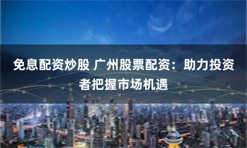 免息配资炒股 广州股票配资：助力投资者把握市场机遇