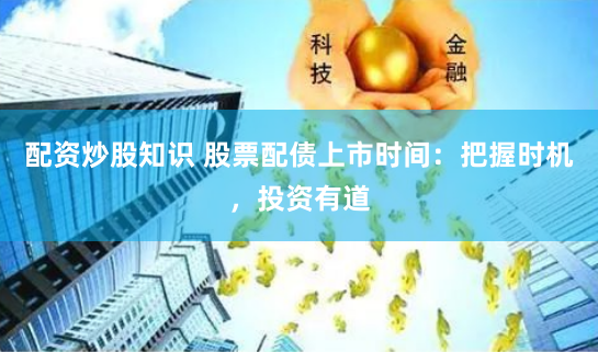 配资炒股知识 股票配债上市时间：把握时机，投资有道