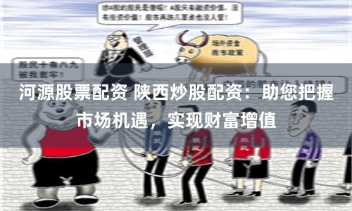 河源股票配资 陕西炒股配资：助您把握市场机遇，实现财富增值
