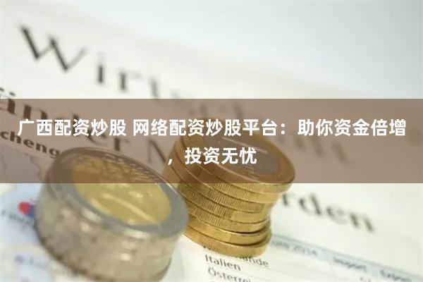 广西配资炒股 网络配资炒股平台：助你资金倍增，投资无忧