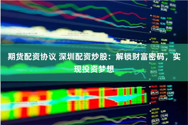 期货配资协议 深圳配资炒股：解锁财富密码，实现投资梦想