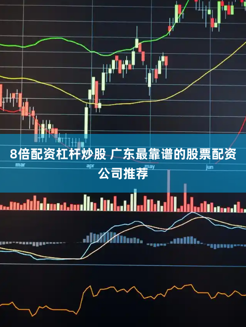 8倍配资杠杆炒股 广东最靠谱的股票配资公司推荐