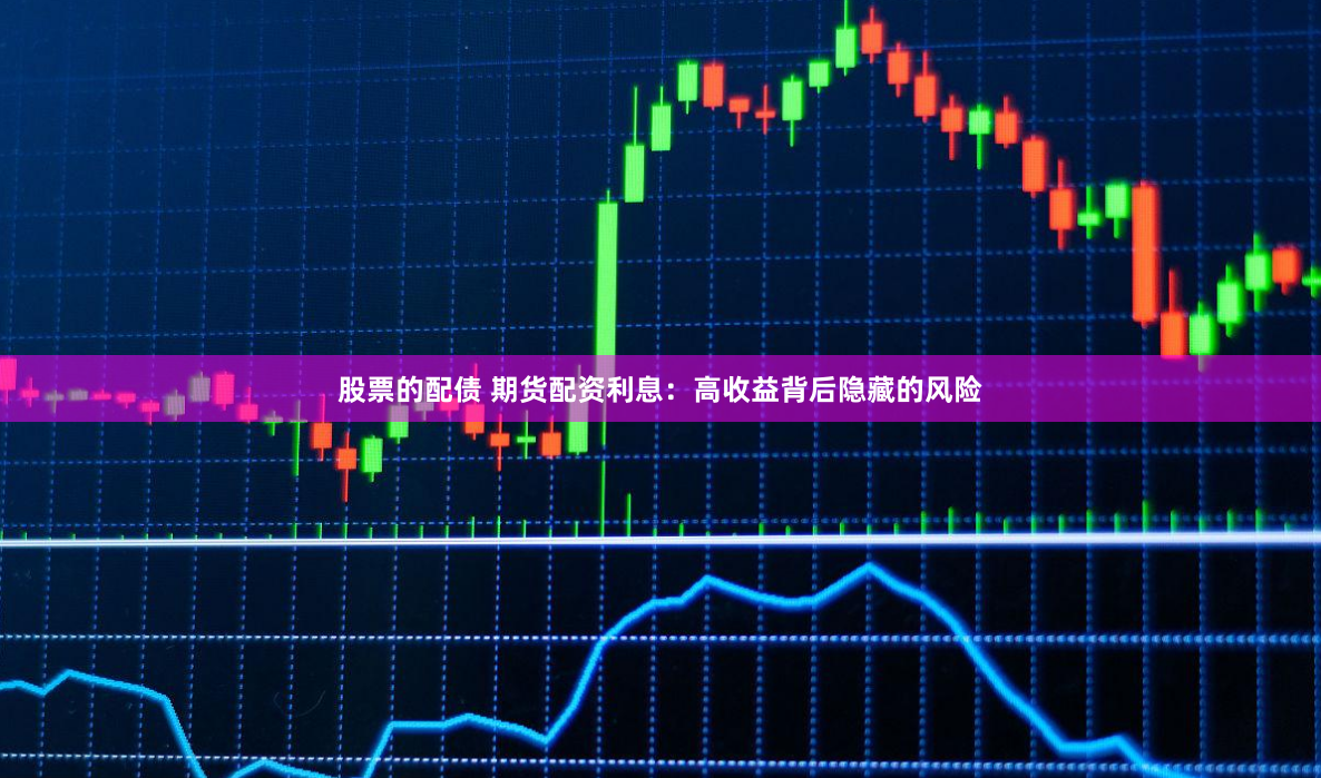 股票的配债 期货配资利息：高收益背后隐藏的风险