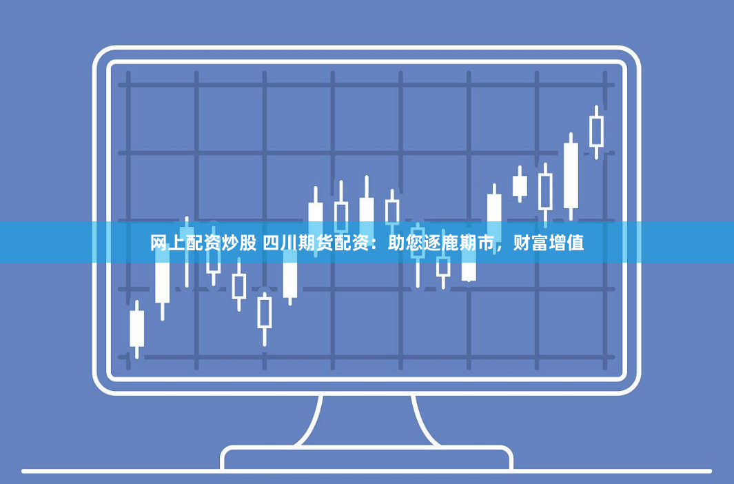 网上配资炒股 四川期货配资：助您逐鹿期市，财富增值