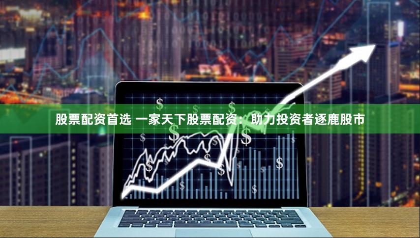 股票配资首选 一家天下股票配资：助力投资者逐鹿股市