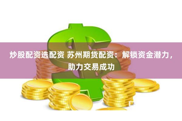 炒股配资选配资 苏州期货配资：解锁资金潜力，助力交易成功