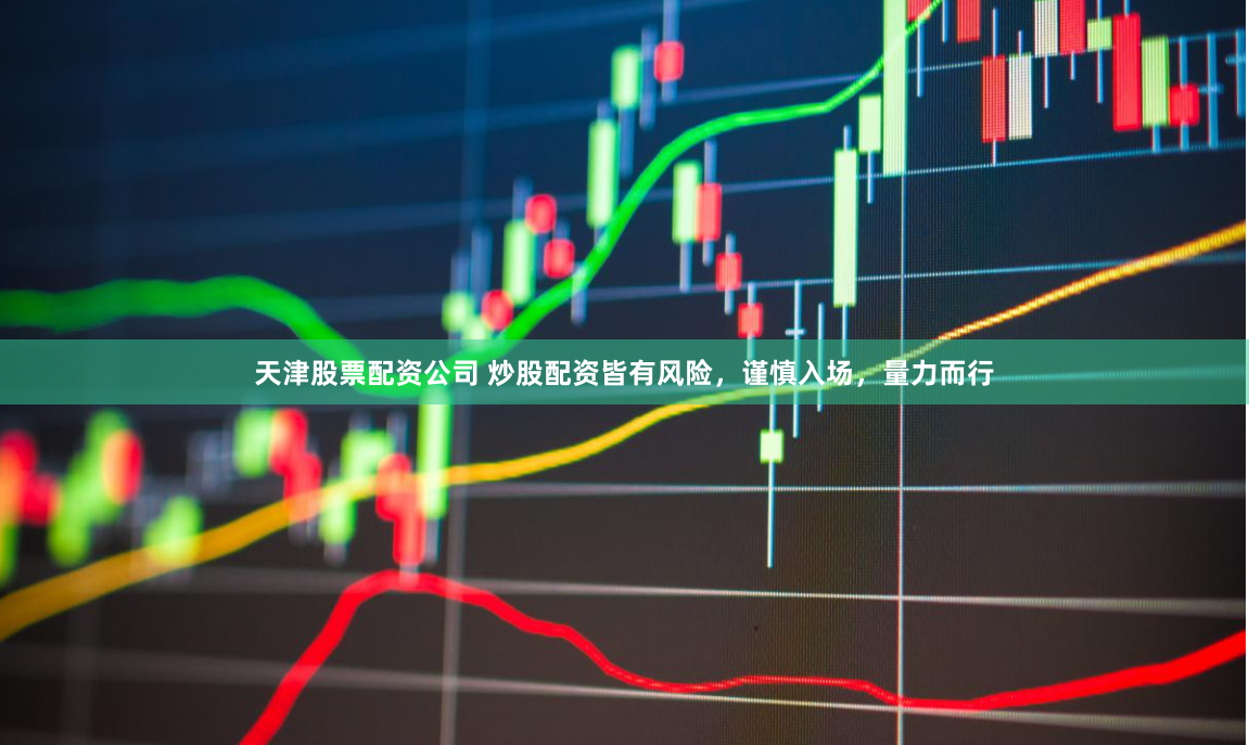 天津股票配资公司 炒股配资皆有风险，谨慎入场，量力而行