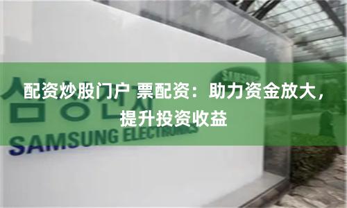 配资炒股门户 票配资：助力资金放大，提升投资收益