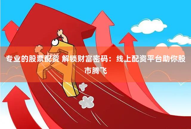 专业的股票配资 解锁财富密码：线上配资平台助你股市腾飞